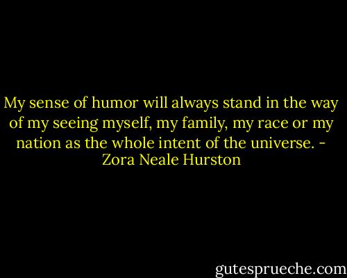 My sense of humor will always stand in the way of my seeing myself, my family, my race or my nation as the whole intent of the universe. - Zora Neale Hurston