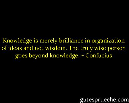 Knowledge is merely brilliance in organization of ideas and not wisdom. The truly wise person goes beyond knowledge. - Confucius