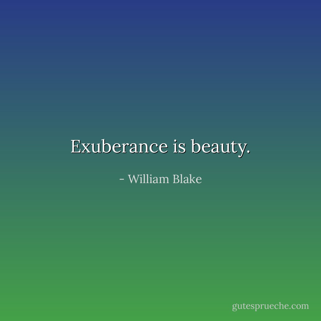 Exuberance is beauty. - William Blake