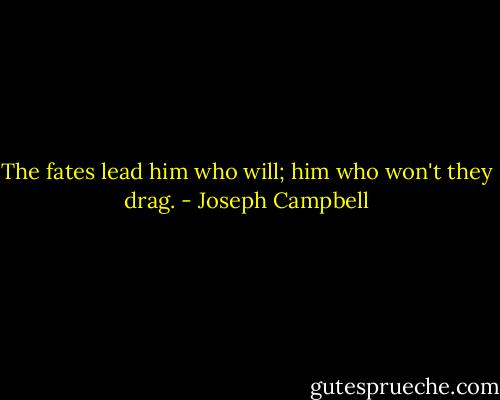 The fates lead him who will; him who won't they drag. - Joseph Campbell