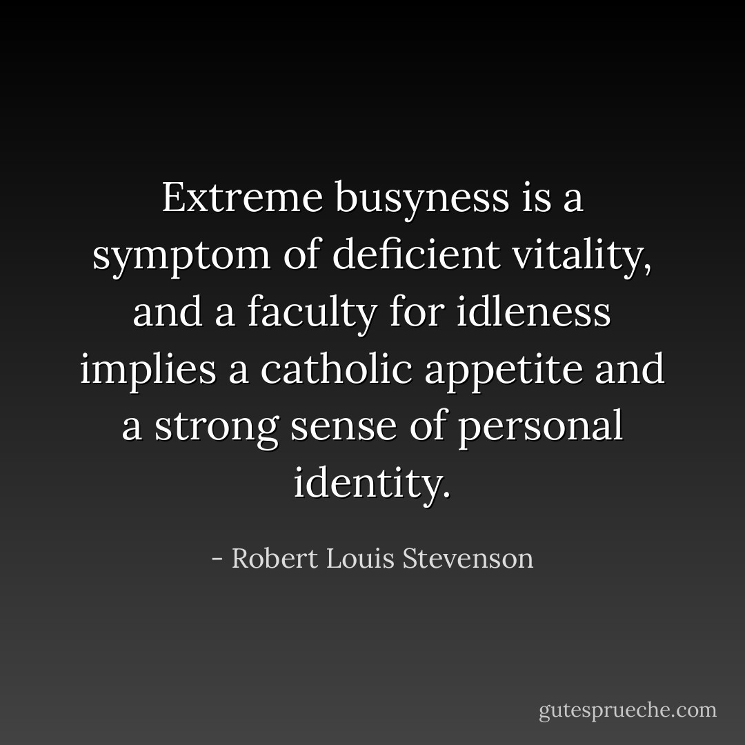Extreme busyness is a symptom of deficient vitality, and a faculty for idleness implies a catholic appetite and a strong sense of personal identity. - Robert Louis Stevenson
