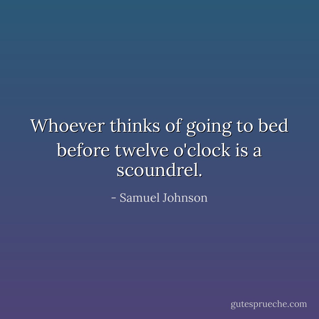 Whoever thinks of going to bed before twelve o'clock is a scoundrel. - Samuel Johnson