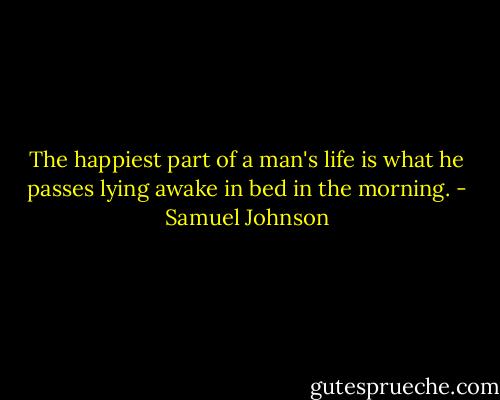 The happiest part of a man's life is what he passes lying awake in bed in the morning. - Samuel Johnson