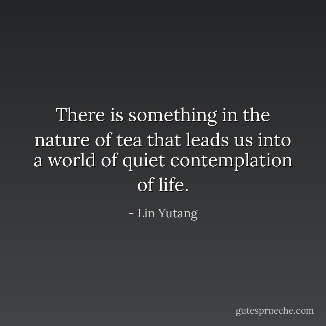 There is something in the nature of tea that leads us into a world of quiet contemplation of life. - Lin Yutang