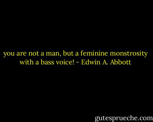you are not a man, but a feminine monstrosity with a bass voice! - Edwin A. Abbott