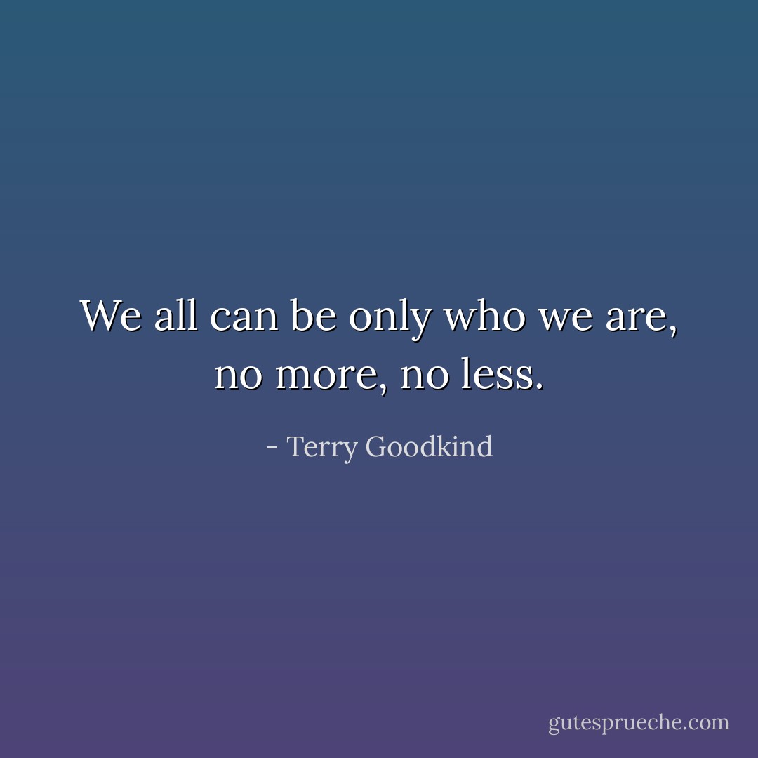 We all can be only who we are, no more, no less. - Terry Goodkind