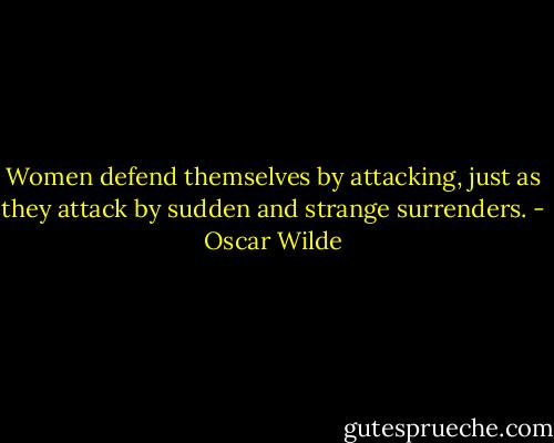 Women defend themselves by attacking, just as they attack by sudden and strange surrenders. - Oscar Wilde