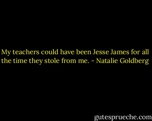 My teachers could have been Jesse James for all the time they stole from me. - Natalie Goldberg