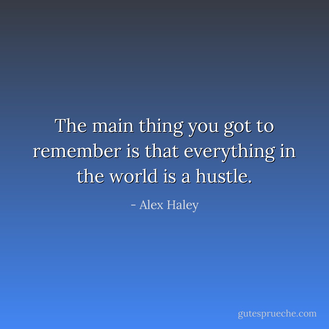 The main thing you got to remember is that everything in the world is a hustle. - Alex Haley