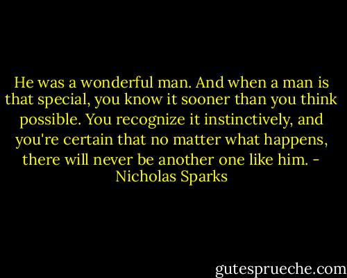 He was a wonderful man. And when a man is that special, you know it sooner than you think possible. You recognize it instinctively, and you're certain that no matter what happens, there will never be another one like him. - Nicholas Sparks