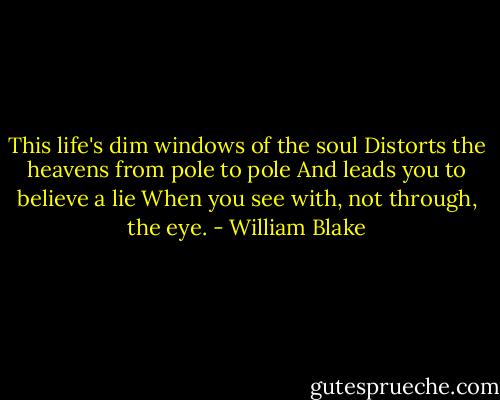 This life's dim windows of the soul<br />Distorts the heavens from pole to pole<br />And leads you to believe a lie<br />When you see with, not through, the eye. - William Blake