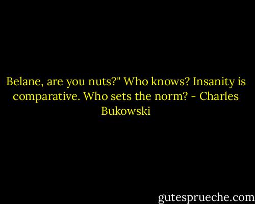Belane, are you nuts?"<br />Who knows? Insanity is comparative. Who sets the norm? - Charles Bukowski