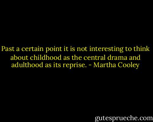 Past a certain point it is not interesting to think about childhood as the central drama and adulthood as its reprise. - Martha Cooley