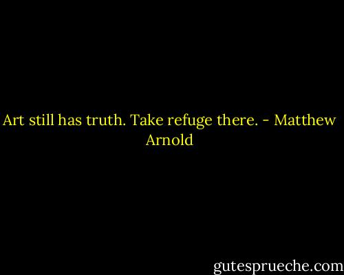 Art still has truth. Take refuge there. - Matthew Arnold