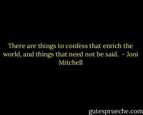 There are things to confess that enrich the world, and things that need not be said.  - Joni Mitchell