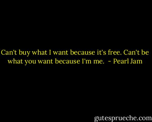 Can't buy what I want because it's free. Can't be what you want because I'm me.  - Pearl Jam