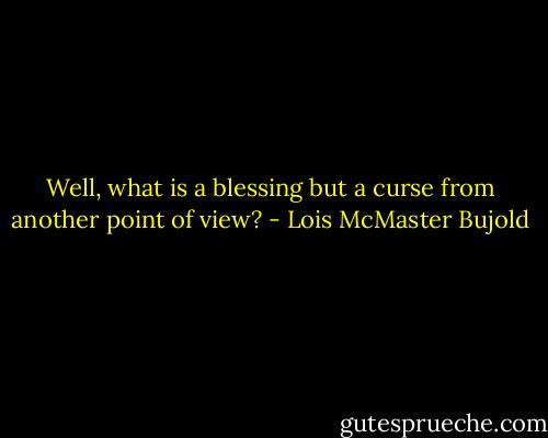 Well, what is a blessing but a curse from another point of view? - Lois McMaster Bujold