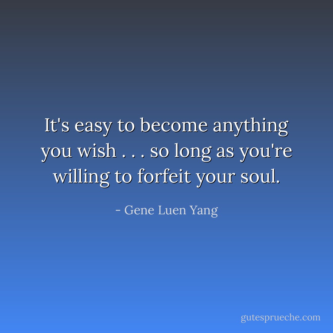It's easy to become anything you wish . . . so long as you're willing to forfeit your soul. - Gene Luen Yang