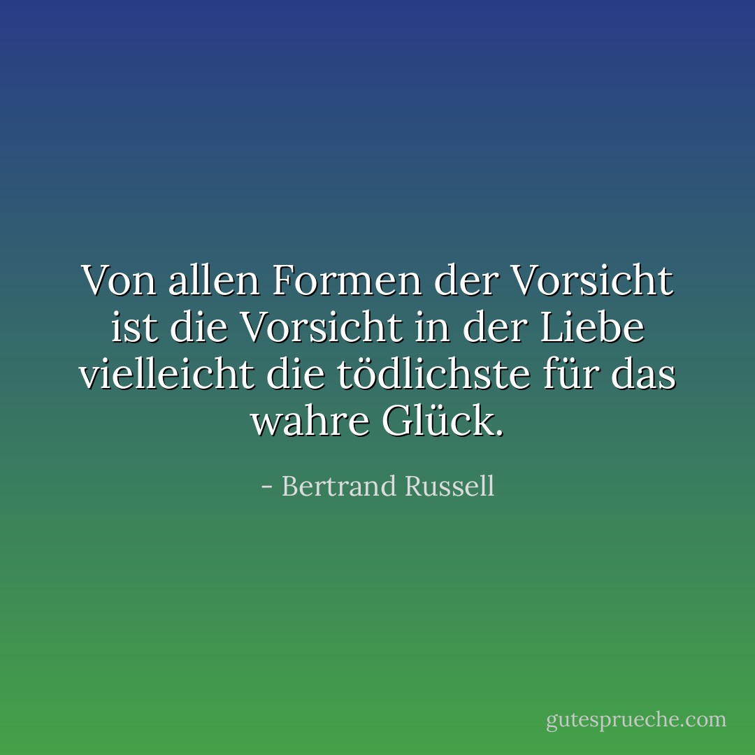 Von allen Formen der Vorsicht ist die Vorsicht in der Liebe vielleicht die tödlichste für das wahre Glück. - Bertrand Russell<
