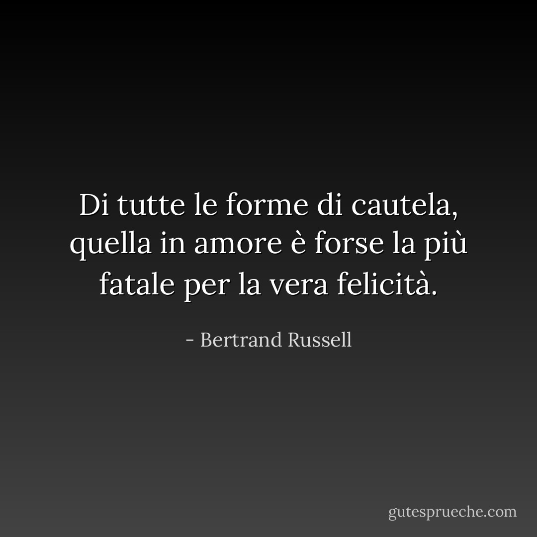 Di tutte le forme di cautela, quella in amore è forse la più fatale per la vera felicità. - Bertrand Russell