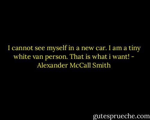 I cannot see myself in a new car. I am a tiny white van person. That is what i want! - Alexander McCall Smith