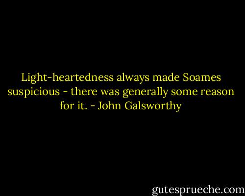 Light-heartedness always made Soames suspicious - there was generally some reason for it. - John Galsworthy