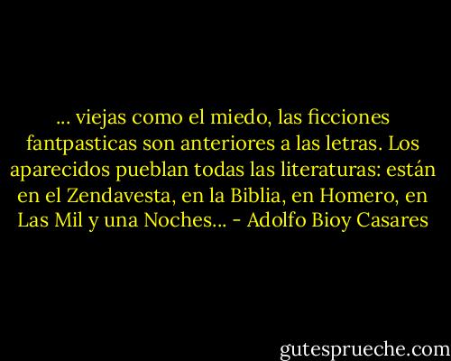 ... viejas como el miedo, las ficciones fantpasticas son anteriores a las letras. Los aparecidos pueblan todas las literaturas: están en el Zendavesta, en la Biblia, en Homero, en Las Mil y una Noches... - Adolfo Bioy Casares
