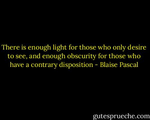 There is enough light for those who only desire to see, and enough obscurity for those who have a contrary disposition - Blaise Pascal