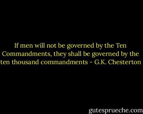 If men will not be governed by the Ten Commandments, they shall be governed by the ten thousand commandments - G.K. Chesterton