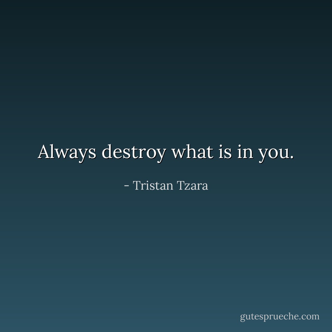 Always destroy what is in you. - Tristan Tzara