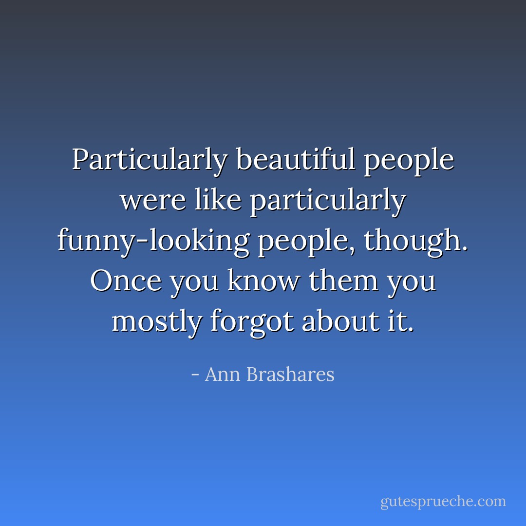 Particularly beautiful people were like particularly funny-looking people, though. Once you know them you mostly forgot about it. - Ann Brashares