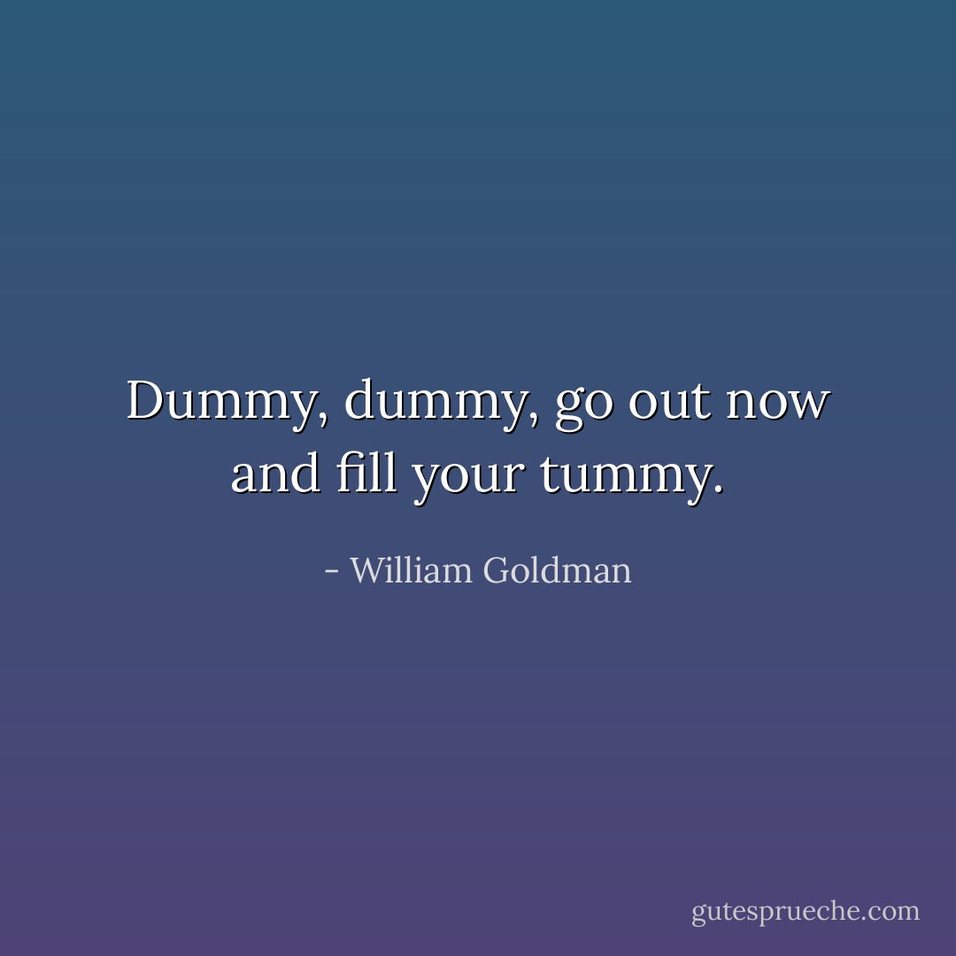 Dummy, dummy, go out now and fill your tummy. - William Goldman