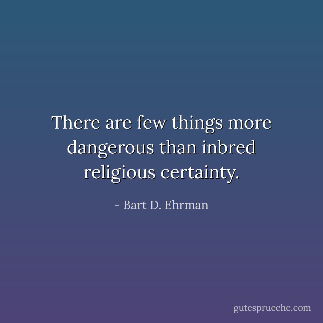 There are few things more dangerous than inbred religious certainty. - Bart D. Ehrman