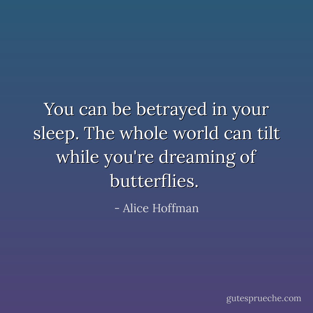 You can be betrayed in your sleep. The whole world can tilt while you're dreaming of butterflies.  - Alice Hoffman