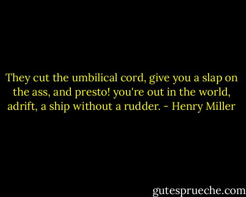 They cut the umbilical cord, give you a slap on the ass, and presto! you're out in the world, adrift, a ship without a rudder. - Henry Miller