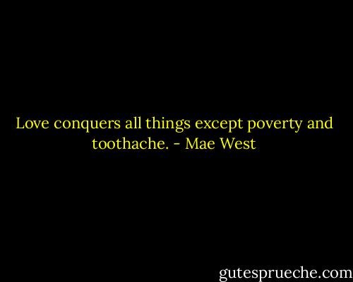Love conquers all things except poverty and toothache. - Mae West