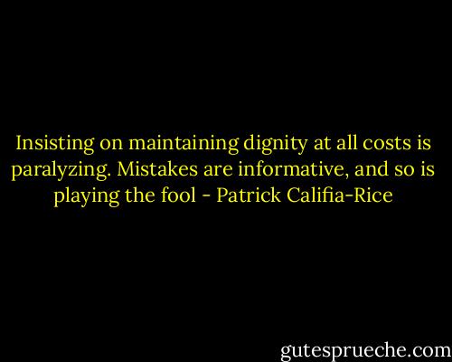 Insisting on maintaining dignity at all costs is paralyzing. Mistakes are informative, and so is playing the fool - Patrick Califia-Rice