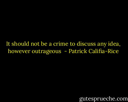 It should not be a crime to discuss any idea, however outrageous  - Patrick Califia-Rice