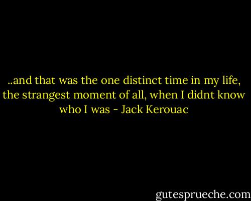 ..and that was the one distinct time in my life, the strangest moment of all, when I didnt know who I was - Jack Kerouac