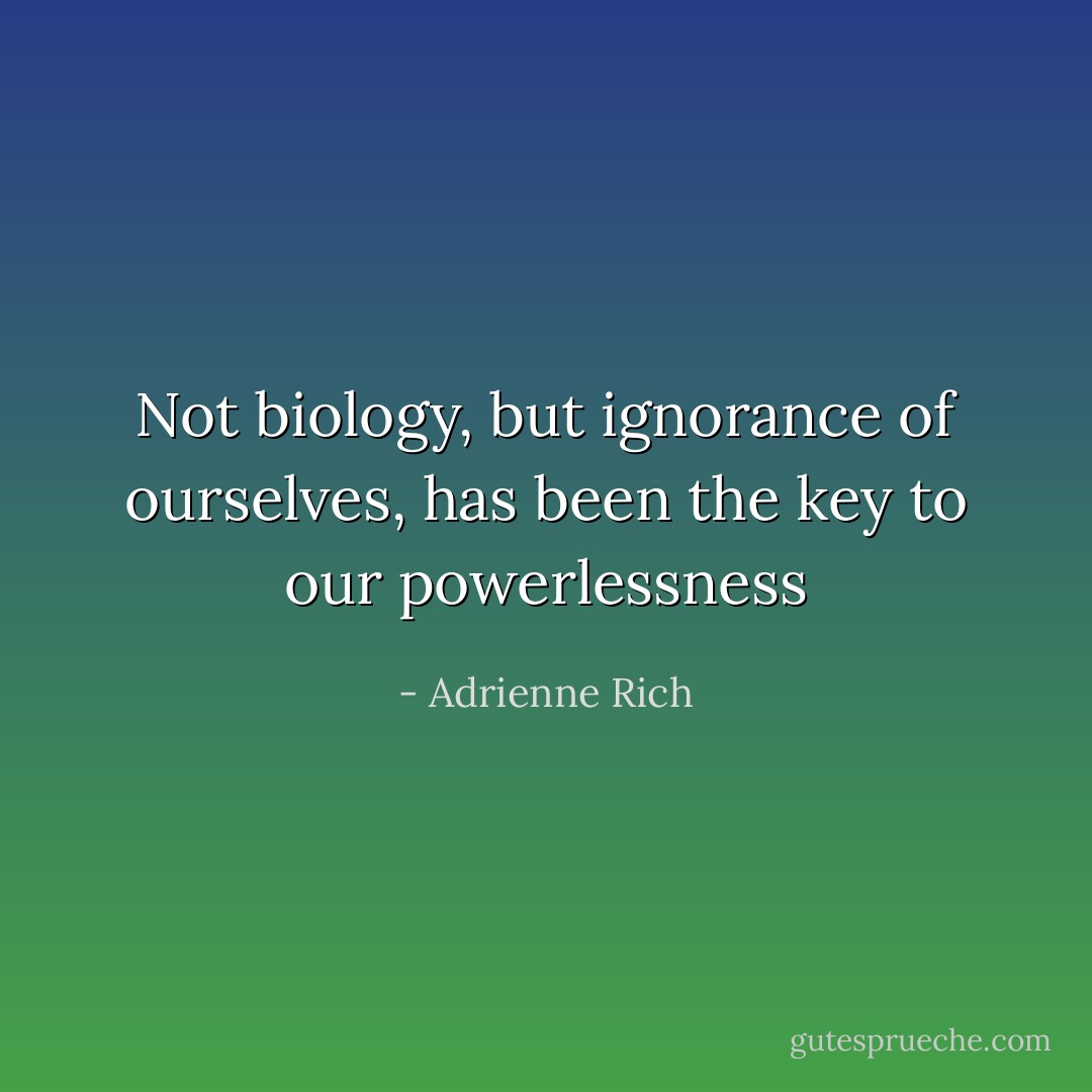 Not biology, but ignorance of ourselves, has been the key to our powerlessness - Adrienne Rich