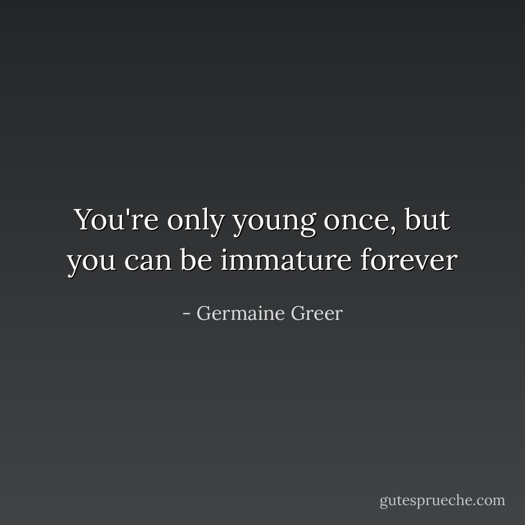 You're only young once, but you can be immature forever - Germaine Greer