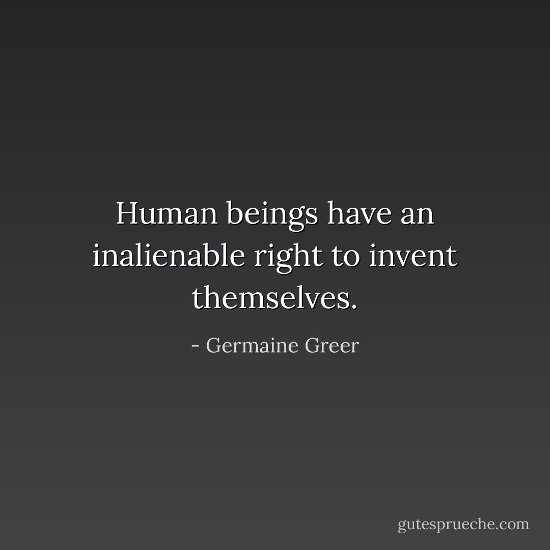 Human beings have an inalienable right to invent themselves. - Germaine Greer