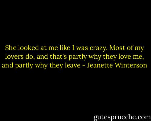 She looked at me like I was crazy. Most of my lovers do, and that's partly why they love me, and partly why they leave - Jeanette Winterson