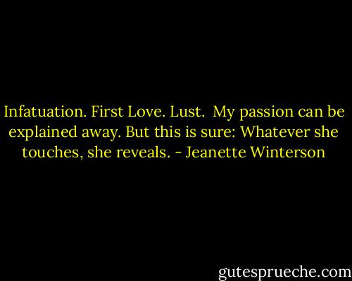 Infatuation. First Love. Lust. <br />My passion can be explained away. But this is sure: Whatever she touches, she reveals. - Jeanette Winterson