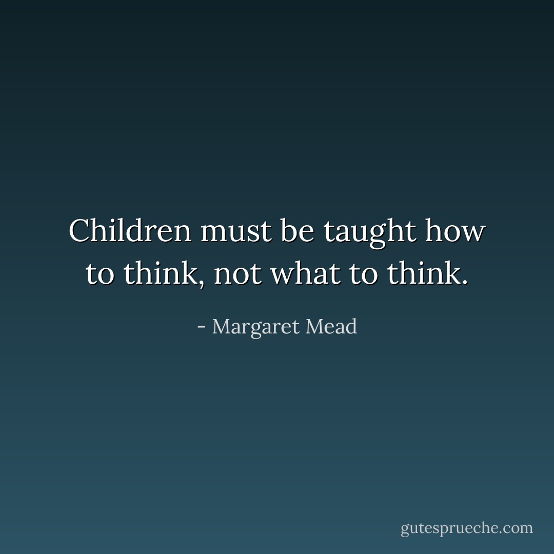 Children must be taught how to think, not what to think. - Margaret Mead