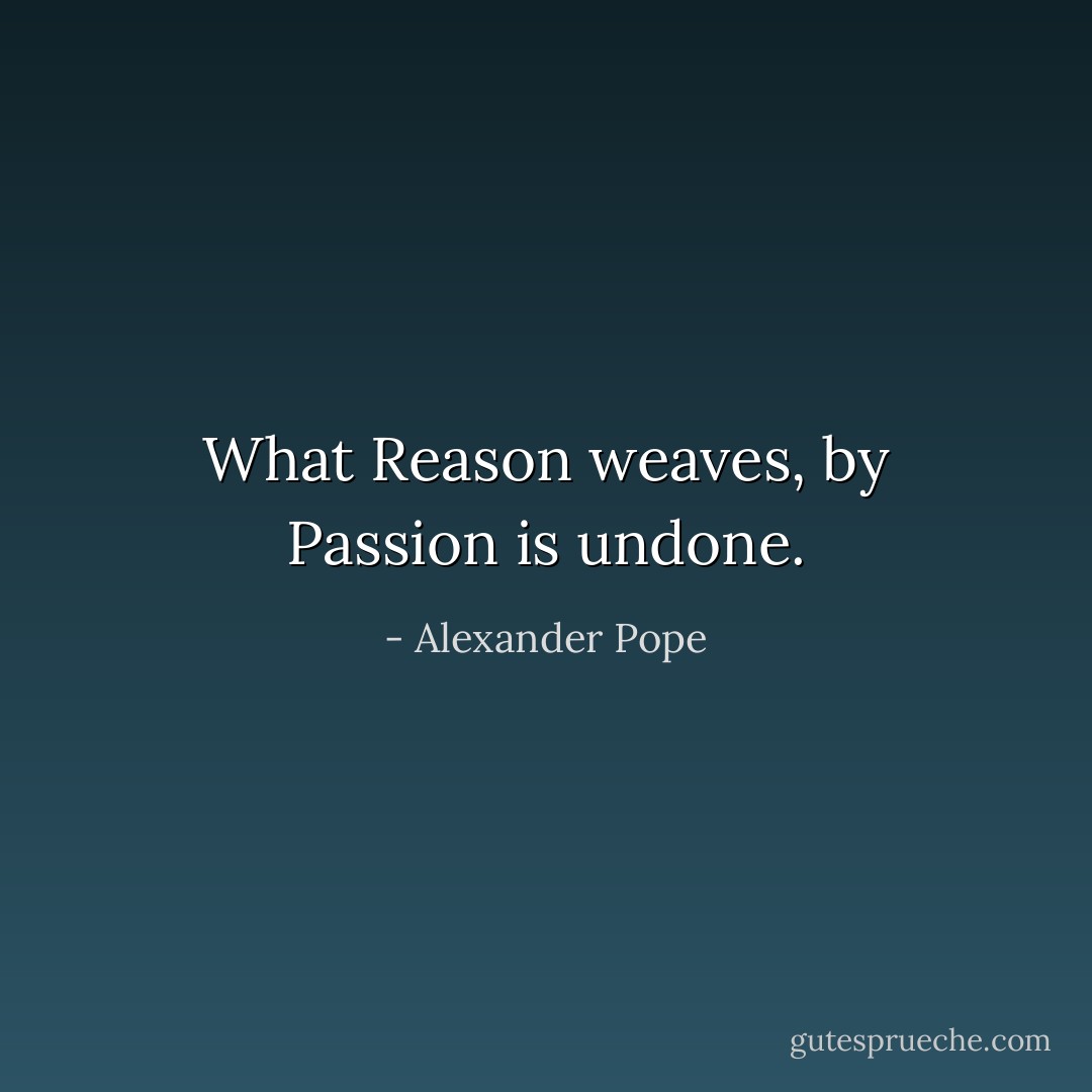 What Reason weaves, by Passion is undone. - Alexander Pope