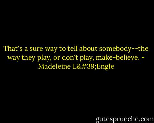 That's a sure way to tell about somebody--the way they play, or don't play, make-believe. - Madeleine L'Engle
