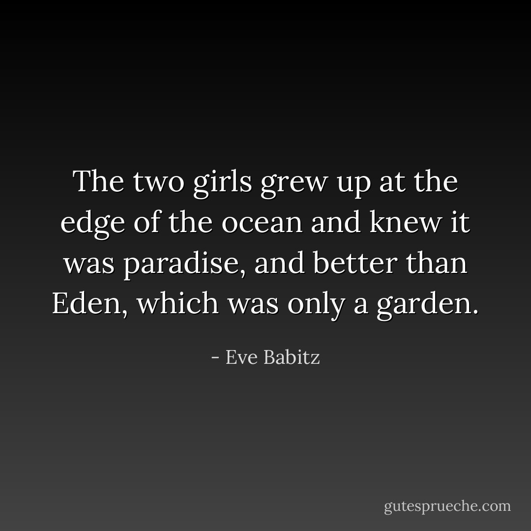 The two girls grew up at the edge of the ocean and knew it was paradise, and better than Eden, which was only a garden. - Eve Babitz