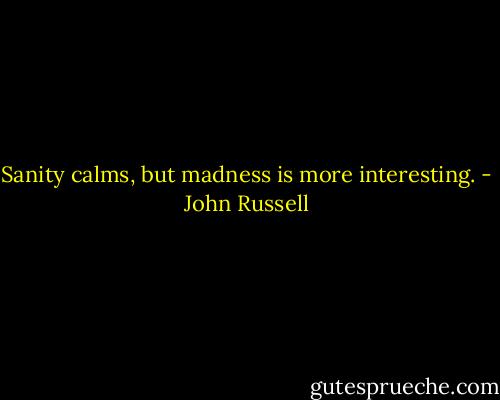 Sanity calms, but madness is more interesting. - John Russell