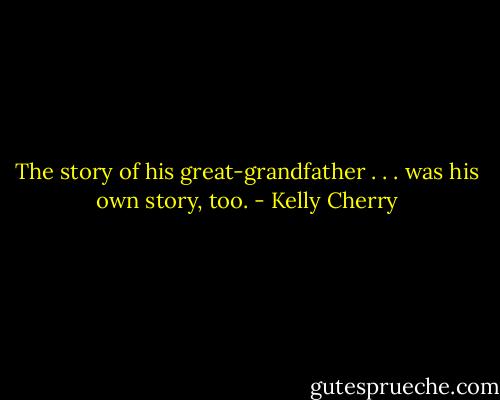 The story of his great-grandfather . . . was his own story, too. - Kelly Cherry